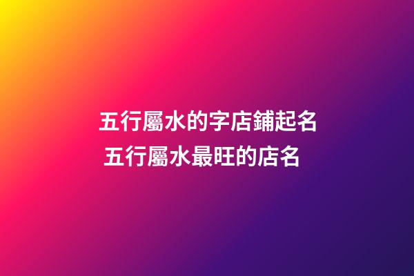 五行屬水的字店鋪起名 五行屬水最旺的店名-第1張-店鋪起名-玄機派